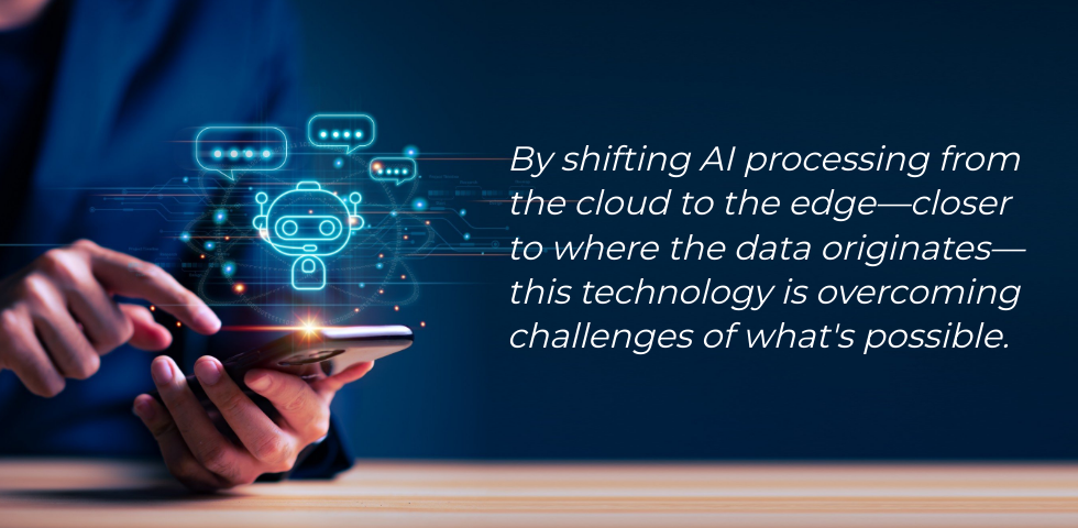 By shifting AI processing from the cloud to the edge—closer to where the data originates—this technology is overcoming challenges of what's possible.